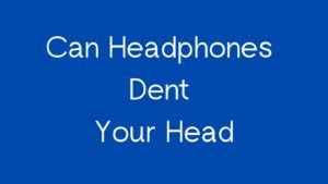 Can Headphones Dent Your Head