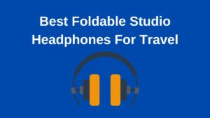 Best Foldable Studio Headphones For Travel