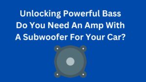 Unlocking Powerful Bass Do You Need An Amp With A Subwoofer For Your Car