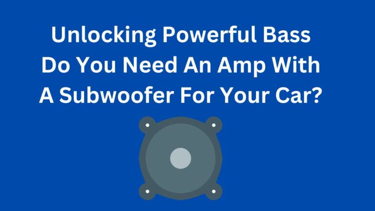Unlocking Powerful Bass: Do You Need An Amp With A Subwoofer For Your Car?