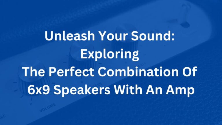 Unleash Your Sound: Exploring The Perfect Combination Of 6×9 Speakers With An Amp